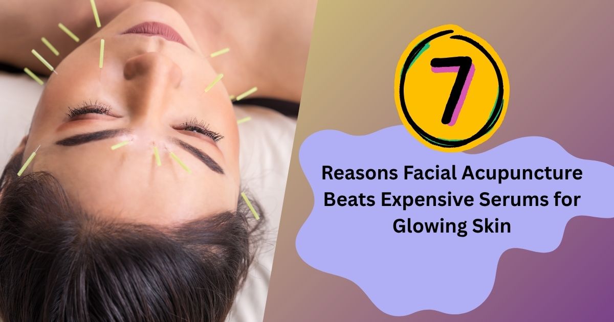 7 Reasons Acupuncture For Skincare Beats Expensive Serums